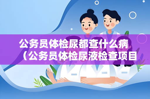公务员体检尿都查什么病 （公务员体检尿液检查项目详解）