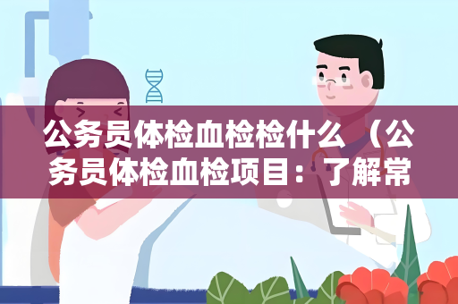 公务员体检血检检什么 （公务员体检血检项目：了解常见指标和体检建）