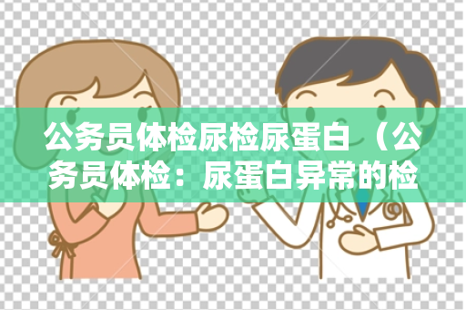 公务员体检尿检尿蛋白 （公务员体检：尿蛋白异常的检测与处理）
