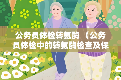 公务员体检转氨酶 （公务员体检中的转氨酶检查及保持肝）