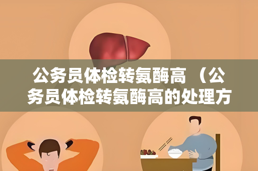 公务员体检转氨酶高 （公务员体检转氨酶高的处理方法）