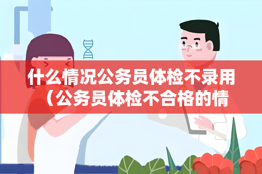 什么情况公务员体检不录用 （公务员体检不合格的情况）