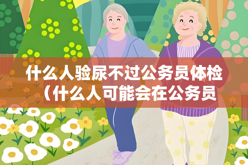什么人验尿不过公务员体检 （什么人可能会在公务员体检中被淘汰？）