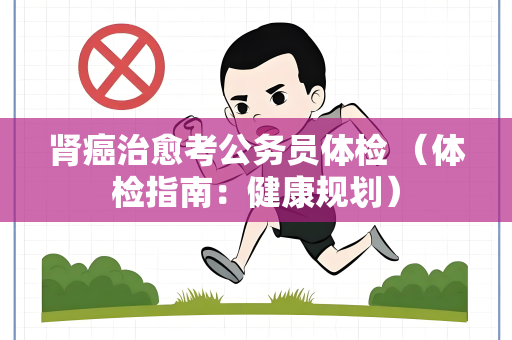 肾癌治愈考公务员体检 （体检指南：健康规划）