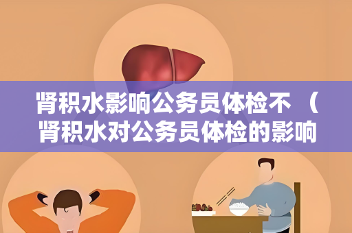 肾积水影响公务员体检不 （肾积水对公务员体检的影响）