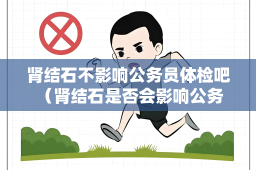 肾结石不影响公务员体检吧 （肾结石是否会影响公务员体检？）