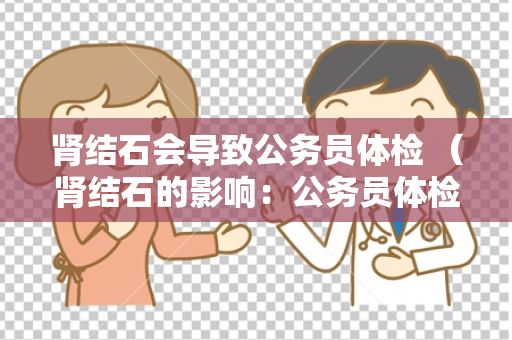 肾结石会导致公务员体检 （肾结石的影响：公务员体检注意）