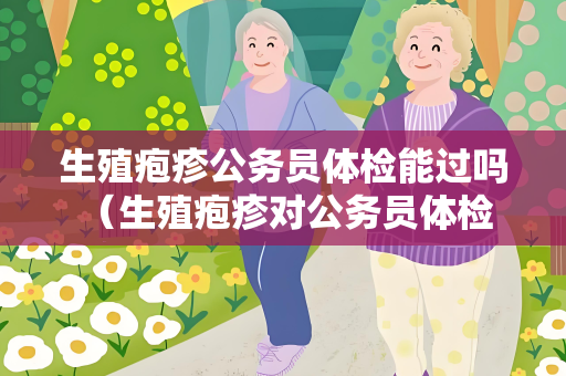生殖疱疹公务员体检能过吗 （生殖疱疹对公务员体检结果的影响）