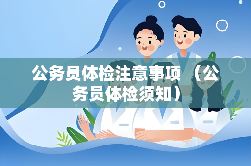 公务员体检注意事项 （公务员体检须知）