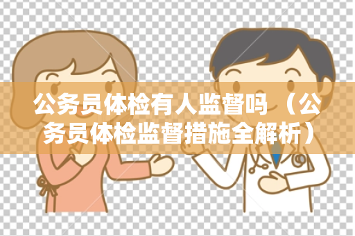 公务员体检有人监督吗 （公务员体检监督措施全解析）