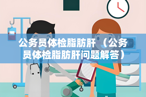 公务员体检脂肪肝 （公务员体检脂肪肝问题解答）