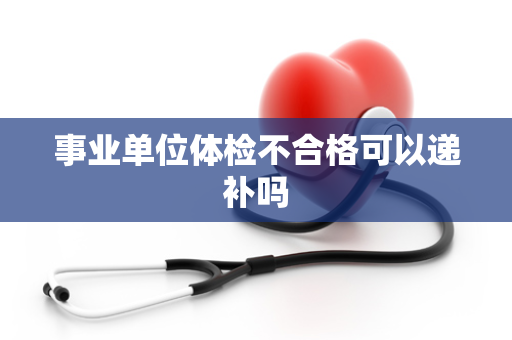 事业单位体检不合格可以递补吗