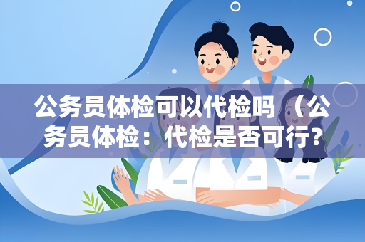 公务员体检可以代检吗 （公务员体检：代检是否可行？）