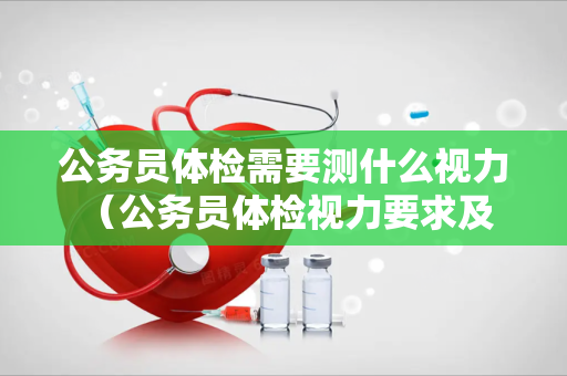 公务员体检需要测什么视力 （公务员体检视力要求及注意事项）