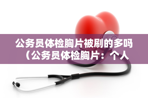 公务员体检胸片被刷的多吗 （公务员体检胸片：个人情况决定是否需要）