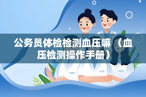 公务员体检检测血压嘛 （血压检测操作手册）