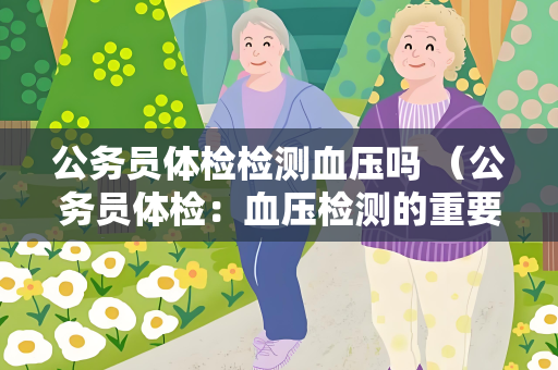 公务员体检检测血压吗 （公务员体检：血压检测的重要性）