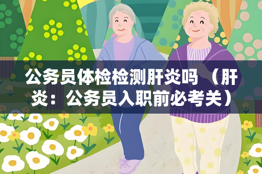 公务员体检检测肝炎吗 （肝炎：公务员入职前必考关）