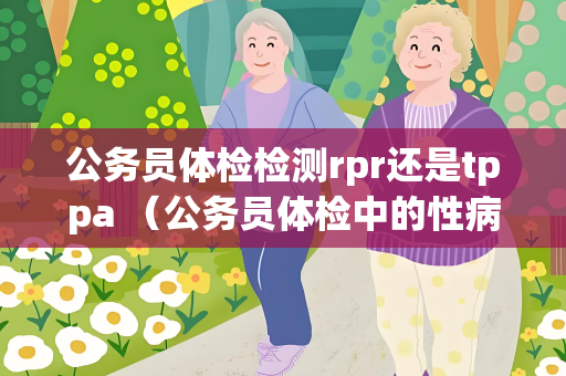 公务员体检检测rpr还是tppa （公务员体检中的性病检测方法对比）