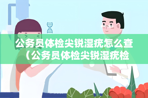 公务员体检尖锐湿疣怎么查 （公务员体检尖锐湿疣检查方法与建议）