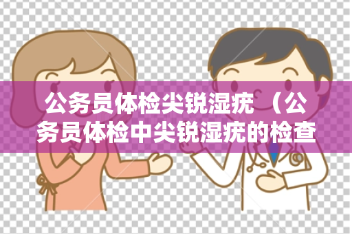 公务员体检尖锐湿疣 （公务员体检中尖锐湿疣的检查要求）