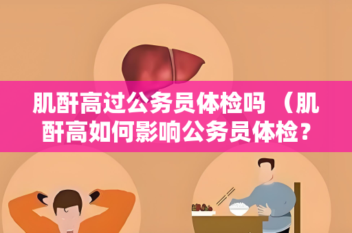 肌酐高过公务员体检吗 （肌酐高如何影响公务员体检？）