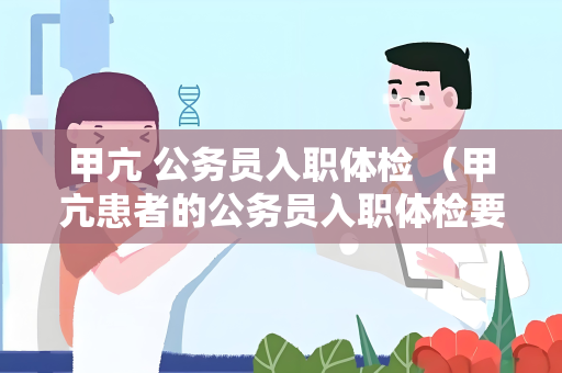 甲亢 公务员入职体检 （甲亢患者的公务员入职体检要点）