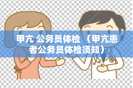 甲亢 公务员体检 （甲亢患者公务员体检须知）