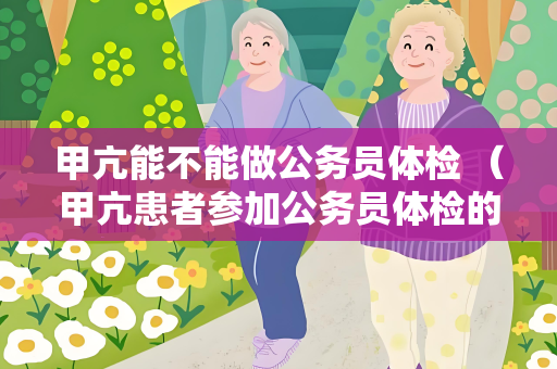 甲亢能不能做公务员体检 （甲亢患者参加公务员体检的限制和建）