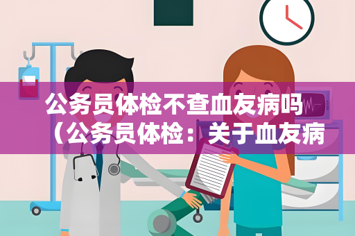 公务员体检不查血友病吗 （公务员体检：关于血友病的检查与评）