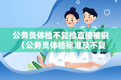 公务员体检不复检直接被刷 （公务员体检标准及不复检直接被刷的原）
