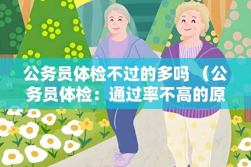 公务员体检不过的多吗 （公务员体检：通过率不高的原因及应对措施）