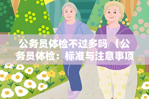 公务员体检不过多吗 （公务员体检：标准与注意事项）