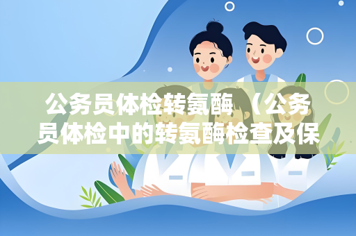 公务员体检转氨酶 （公务员体检中的转氨酶检查及保持肝）