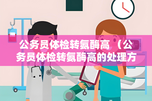 公务员体检转氨酶高 （公务员体检转氨酶高的处理方法）