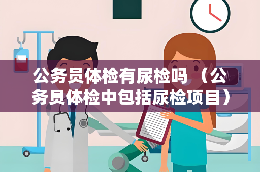 公务员体检有尿检吗 （公务员体检中包括尿检项目）
