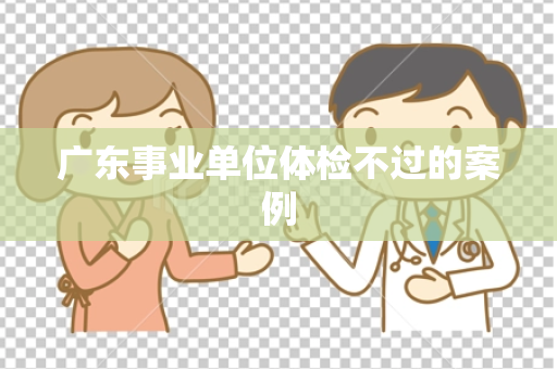 广东事业单位体检不过的案例