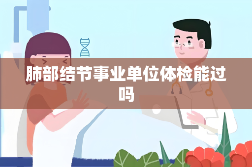 肺部结节事业单位体检能过吗