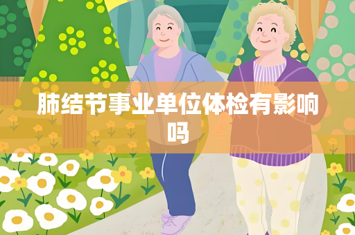 肺结节事业单位体检有影响吗