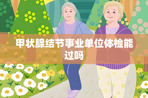 甲状腺结节事业单位体检能过吗