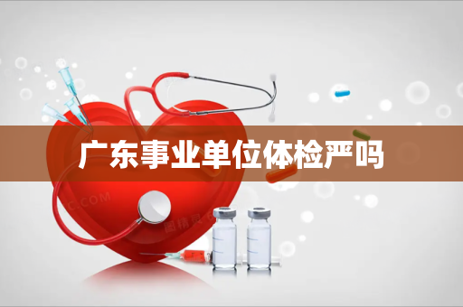 广东事业单位体检严吗