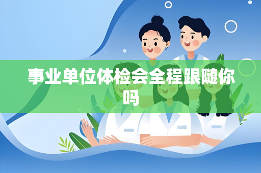 事业单位体检会全程跟随你吗