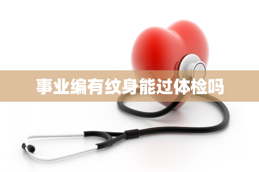 事业编有纹身能过体检吗