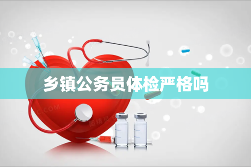 乡镇公务员体检严格吗