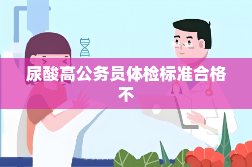 尿酸高公务员体检标准合格不