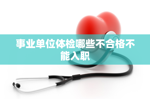 事业单位体检哪些不合格不能入职
