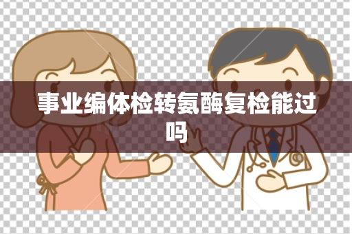 事业编体检转氨酶复检能过吗