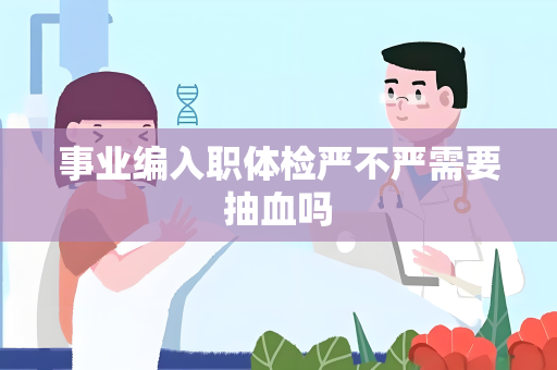 事业编入职体检严不严需要抽血吗