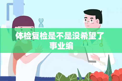 体检复检是不是没希望了 事业编