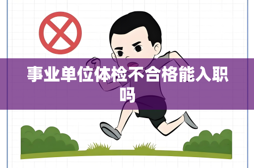 事业单位体检不合格能入职吗